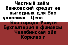 Частный займ, банковский кредит на выгодных для Вас условиях › Цена ­ 3 000 000 - Все города Услуги » Бухгалтерия и финансы   . Челябинская обл.,Коркино г.